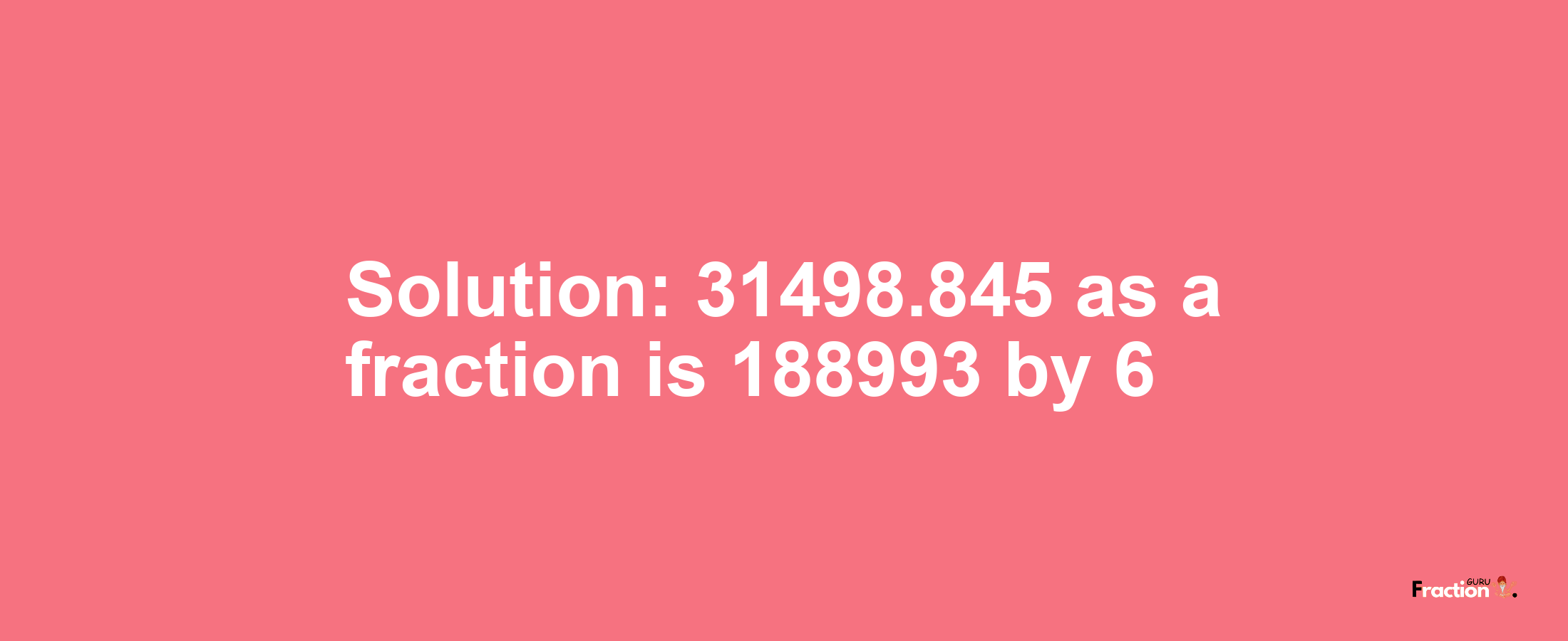 Solution:31498.845 as a fraction is 188993/6